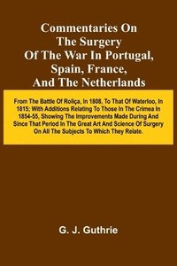 bokomslag Commentaries On The Surgery Of The War In Portugal, Spain, France, And The Netherlands; From The Battle Of Roli a, In 1808, To That Of Waterloo, In 1815; With Additions Relating To Those In The Cri...