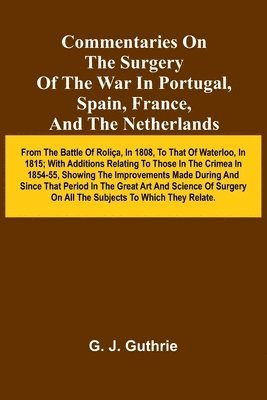 Commentaries On The Surgery Of The War In Portugal, Spain, France, And The Netherlands; From The Battle Of Roli a, In 1808, To That Of Waterloo, In 1815; With Additions Relating To Those In The Cri... 1