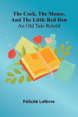 The Cock, The Mouse, And The Little Red Hen: An Old Tale Retold 1