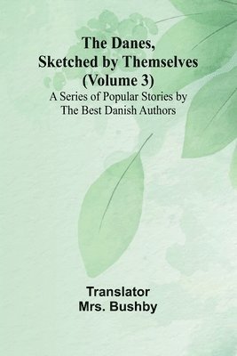 The Danes, Sketched By Themselves. (Volume 3); A Series Of Popular Stories By The Best Danish Authors 1