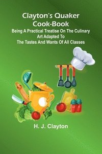 bokomslag Clayton'S Quaker Cook-Book; Being A Practical Treatise On The Culinary Art Adapted To The Tastes And Wants Of All Classes