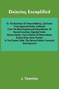 bokomslag Dairying Exemplified, Or, The Business Of Cheese-Making; Laid Down From Approved Rules, Collected From The Most Experienced Dairy-Women, Of Several Counties.Digested Under Various Heads. From A Ser...