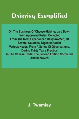 bokomslag Dairying Exemplified, Or, The Business Of Cheese-Making; Laid Down From Approved Rules, Collected From The Most Experienced Dairy-Women, Of Several Counties.Digested Under Various Heads. From A Ser...