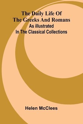 bokomslag The Daily Life Of The Greeks And Romans As Illustrated In The Classical Collections