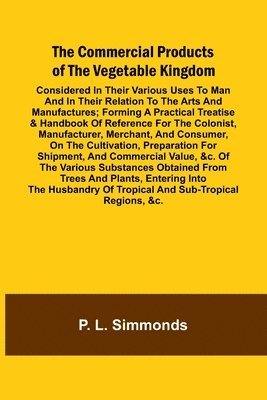 bokomslag The Commercial Products Of The Vegetable Kingdom; Considered In Their Various Uses To Man And In Their Relation To The Arts And Manufactures; Forming A Practical Treatise & Handbook Of Reference Fo...