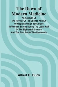 bokomslag The Dawn Of Modern Medicine; An Account Of The Revival Of The Science And Art Of Medicine Which Took Place In Western Europe During The Latter Half Of The Eighteenth Century And The First Part Of T...