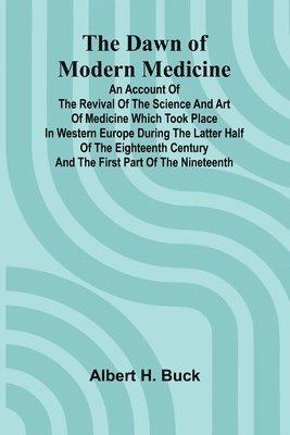 bokomslag The Dawn Of Modern Medicine; An Account Of The Revival Of The Science And Art Of Medicine Which Took Place In Western Europe During The Latter Half Of The Eighteenth Century And The First Part Of T...