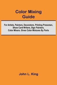 bokomslag Color Mixing Guide; For Artists, Painters, Decorators, Printing Pressmen, Show Card Writers, Sign Painters, Color Mixers. Gives Color Mixtures By Parts