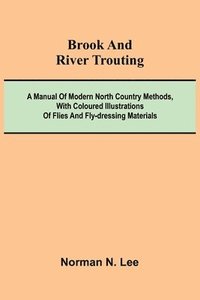 bokomslag Brook And River Trouting; A Manual Of Modern North Country Methods, With Coloured Illustrations Of Flies And Fly-Dressing Materials