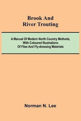 bokomslag Brook And River Trouting; A Manual Of Modern North Country Methods, With Coloured Illustrations Of Flies And Fly-Dressing Materials