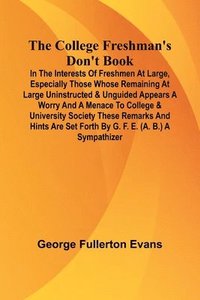 bokomslag The College Freshman'S Don'T Book; In The Interests Of Freshmen At Large, Especially Those Whose Remaining At Large Uninstructed & Unguided Appears A Worry And A Menace To College & University Soci...