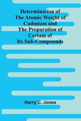 bokomslag Determination Of The Atomic Weight Of Cadmium And The Preparation Of Certain Of Its Sub-Compounds
