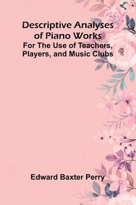 Descriptive Analyses Of Piano Works; For The Use Of Teachers, Players, And Music Clubs 1