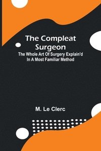 bokomslag The Compleat Surgeon; The Whole Art Of Surgery Explain'D In A Most Familiar Method.