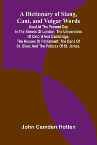bokomslag A Dictionary Of Slang, Cant, And Vulgar Words; Used At The Present Day In The Streets Of London; The Universities Of Oxford And Cambridge; The Houses Of Parliament; The Dens Of St. Giles; And The P...