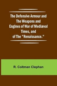 bokomslag The Defensive Armour And The Weapons And Engines Of War Of Medi val Times, And Of The "Renaissance."