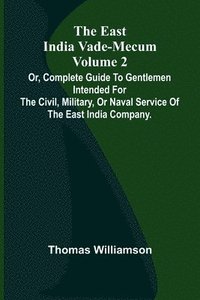 bokomslag The East India Vade-Mecum Volume 2; Or, Complete Guide To Gentlemen Intended For The Civil, Military, Or Naval Service Of The East India Company.