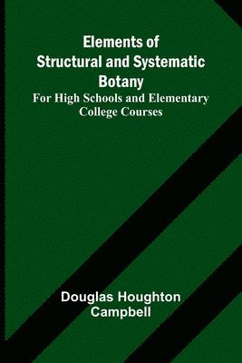 bokomslag Elements Of Structural And Systematic Botany; For High Schools And Elementary College Courses