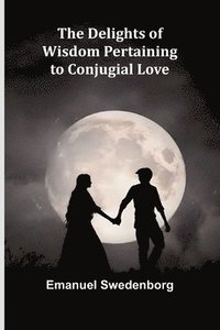 bokomslag The Delights Of Wisdom Pertaining To Conjugial Love