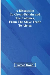 bokomslag A Dissuasion To Great-Britain And The Colonies, From The Slave Trade To Africa