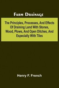 bokomslag Farm drainage; The Principles, Processes, and Effects of Draining Land with Stones, Wood, Plows, and Open Ditches, and Especially with Tiles