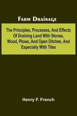 bokomslag Farm drainage; The Principles, Processes, and Effects of Draining Land with Stones, Wood, Plows, and Open Ditches, and Especially with Tiles