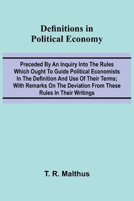 bokomslag Definitions In Political Economy; Preceded By An Inquiry Into The Rules Which Ought To Guide Political Economists In The Definition And Use Of Their Terms; With Remarks On The Deviation From These ...
