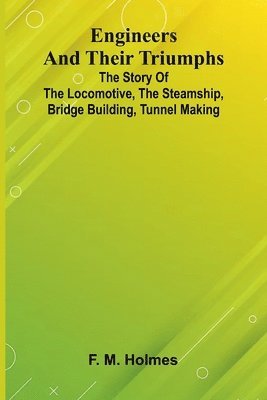bokomslag Engineers And Their Triumphs; The Story Of The Locomotive, The Steamship, Bridge Building, Tunnel Making