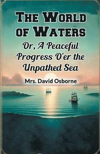 bokomslag The World of Waters Or, A Peaceful Progress O'er the Unpathed Sea