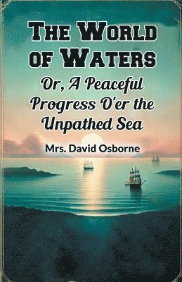 bokomslag The World of Waters Or, A Peaceful Progress O'er the Unpathed Sea