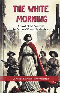 bokomslag The White Morning A Novel of the Power of the German Women in Wartime