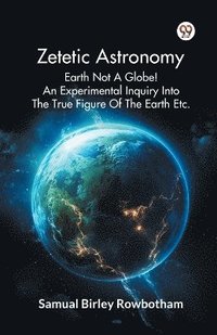 bokomslag Zetetic Astronomy Earth Not A Globe! An Experimental Inquiry Into The True Figure Of The Earth Etc.