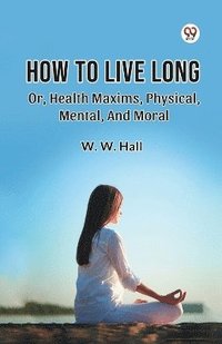 bokomslag How to Live Long or, Health Maxims, Physical, Mental, and Moral