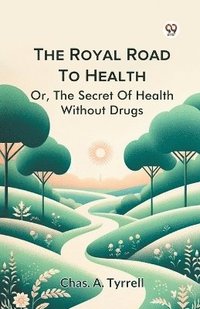 bokomslag The Royal Road To Health Or, The Secret Of Health Without Drugs