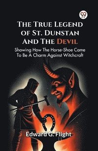 bokomslag The True Legend Of St. Dunstan And The Devil Showing How The Horse-Shoe Came To Be A Charm Against Witchcraft