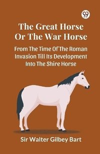 bokomslag The Great Horse Or The War Horse From The Time Of The Roman Invasion Till Its Development Into The Shire Horse