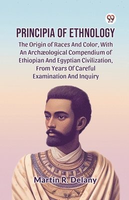 Principia of Ethnology the Origin of Races and Color, with an ArchOlogical Compendium of Ethiopian and Egyptian Civilization, from Years of Careful Examination and Inquiry 1