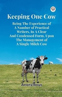 bokomslag Keeping One Cow Being the Experience of a Number of Practical Writers, in a Clear and Condensed Form, Upon the Management of a Single Milch Cow