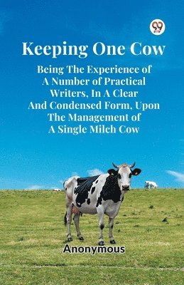 bokomslag Keeping One Cow Being the Experience of a Number of Practical Writers, in a Clear and Condensed Form, Upon the Management of a Single Milch Cow