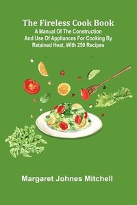 bokomslag The Fireless Cook Book; A Manual of the Construction and Use of Appliances for Cooking by Retained Heat, with 250 Recipes