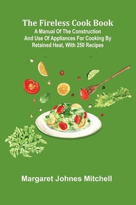 bokomslag The Fireless Cook Book; A Manual of the Construction and Use of Appliances for Cooking by Retained Heat, with 250 Recipes