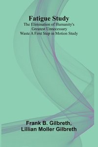 bokomslag Fatigue Study: The Elimination of Humanity's Greatest Unnecessary Waste A First Step in Motion Study