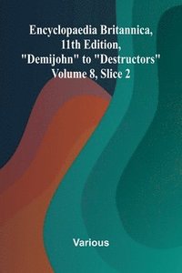 bokomslag Encyclopaedia Britannica, 11th Edition, "Demijohn" to "Destructors" Volume 8, Slice 2