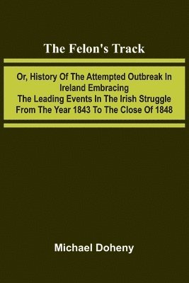 bokomslag The Felon's Track; Or, History of the Attempted Outbreak in Ireland Embracing the Leading Events in the Irish Struggle From the Year 1843 to the Close