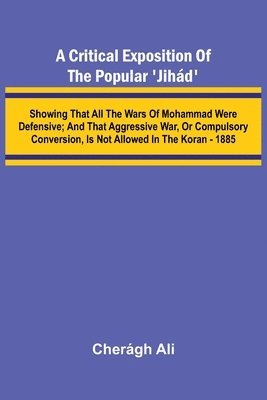 bokomslag A Critical Exposition of the Popular 'Jih d'; Showing that all the Wars of Mohammad Were Defensive; and that Aggressive War, or Compulsory Conversion,