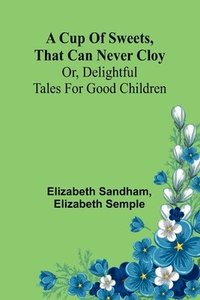 bokomslag A Cup of sweets, that can never cloy: or, delightful tales for good children