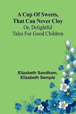 bokomslag A Cup of sweets, that can never cloy: or, delightful tales for good children