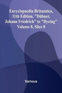 bokomslag Encyclopaedia Britannica, 11th Edition, "D bner, Johann Friedrich" to "Dyeing" Volume 8, Slice 8