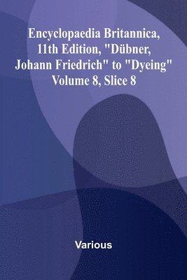 bokomslag Encyclopaedia Britannica, 11th Edition, "D bner, Johann Friedrich" to "Dyeing" Volume 8, Slice 8