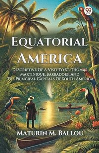 bokomslag Equatorial AmericaDescriptive Of A Visit To St. Thomas Martinique, Barbadoes, And The Principal Capitals Of South America (Edition1)